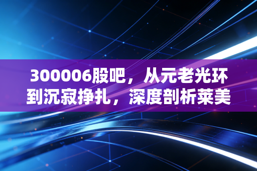 300006股吧，从元老光环到沉寂挣扎，深度剖析莱美药业的投资困局与散户心路