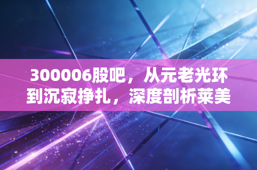 300006股吧，从元老光环到沉寂挣扎，深度剖析莱美药业的投资困局与散户心路