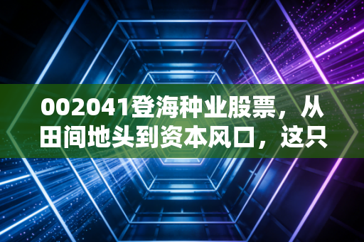 002041登海种业股票，从田间地头到资本风口，这只中国种业芯值得你长线持有吗？