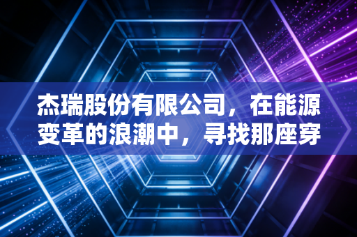 杰瑞股份有限公司，在能源变革的浪潮中，寻找那座穿越周期的灯塔
