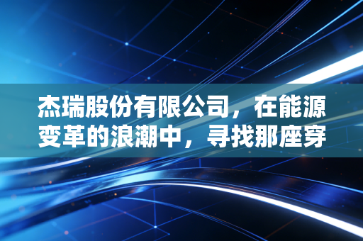 杰瑞股份有限公司，在能源变革的浪潮中，寻找那座穿越周期的灯塔