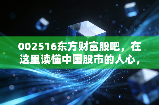 002516东方财富股吧，在这里读懂中国股市的人心，一个老股民眼中的悲欢与博弈