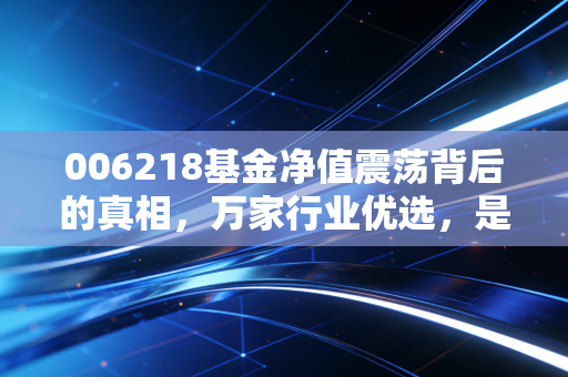 006218基金净值震荡背后的真相,万家行业优选,是时候补仓还是撤退?