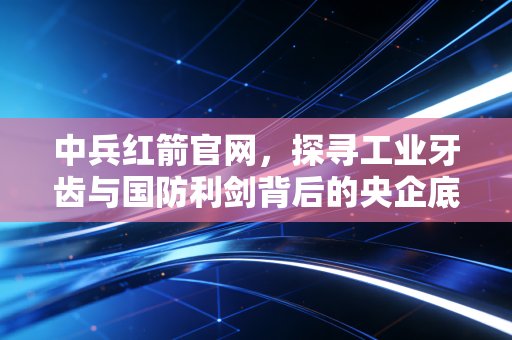 中兵红箭官网，探寻工业牙齿与国防利剑背后的央企底色