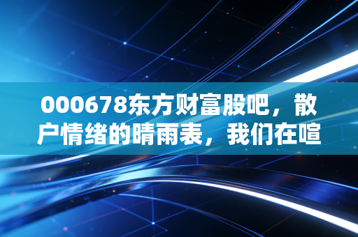 000678东方财富股吧，散户情绪的晴雨表，我们在喧嚣中寻找财富的真谛