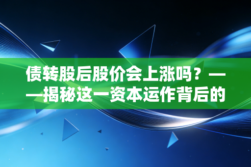 债转股后股价会上涨吗？——揭秘这一资本运作背后的真实逻辑与散户生存指南