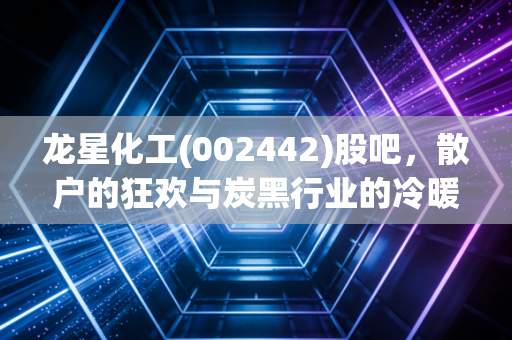 龙星化工(002442)股吧，散户的狂欢与炭黑行业的冷暖人生，这只股到底能不能拿？