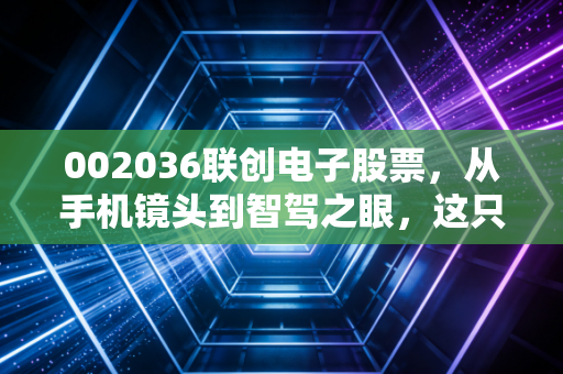002036联创电子股票，从手机镜头到智驾之眼，这只股能否穿越周期？