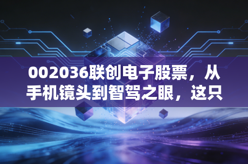 002036联创电子股票，从手机镜头到智驾之眼，这只股能否穿越周期？