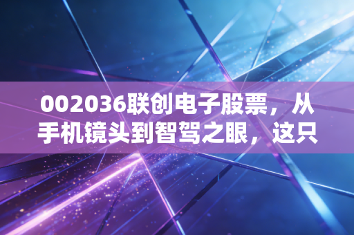 002036联创电子股票，从手机镜头到智驾之眼，这只股能否穿越周期？