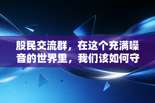 股民交流群,在这个充满噪音的世界里,我们该如何守住自己的钱包?