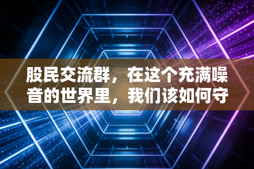 股民交流群，在这个充满噪音的世界里，我们该如何守住自己的钱包？