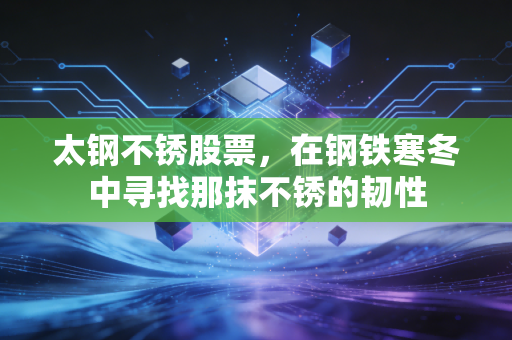 太钢不锈股票，在钢铁寒冬中寻找那抹不锈的韧性