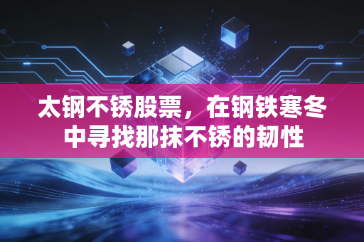 太钢不锈股票，在钢铁寒冬中寻找那抹不锈的韧性