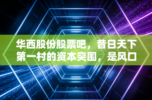 华西股份股票吧，昔日天下第一村的资本突围，是风口上的猪还是被遗忘的巨人？