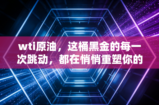 wti原油，这桶黑金的每一次跳动，都在悄悄重塑你的钱包