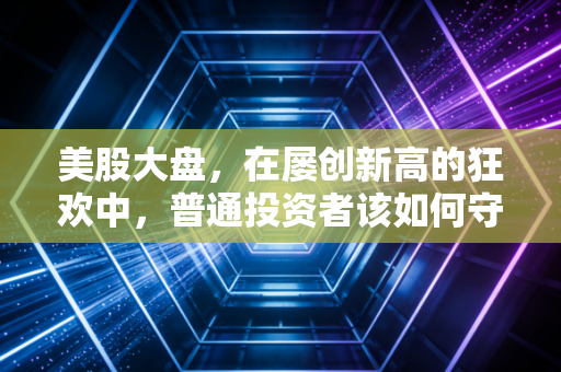 美股大盘，在屡创新高的狂欢中，普通投资者该如何守住自己的钱袋子？
