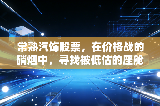 常熟汽饰股票，在价格战的硝烟中，寻找被低估的座舱隐形冠军