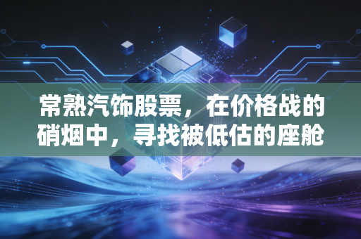 常熟汽饰股票，在价格战的硝烟中，寻找被低估的座舱隐形冠军