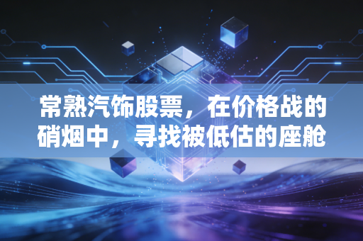 常熟汽饰股票，在价格战的硝烟中，寻找被低估的座舱隐形冠军