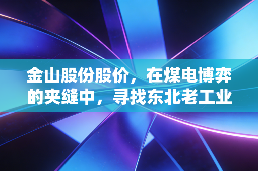金山股份股价,在煤电博弈的夹缝中,寻找东北老工业基地的暖意