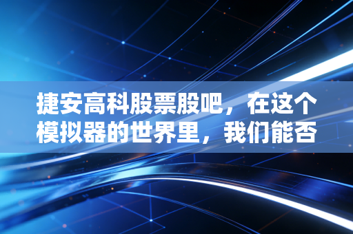 捷安高科股票股吧,在这个模拟器的世界里,我们能否找到真实的财富密码?