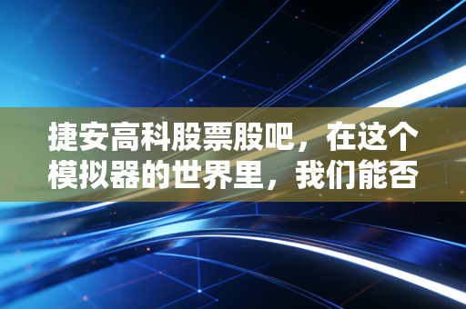 捷安高科股票股吧,在这个模拟器的世界里,我们能否找到真实的财富密码?
