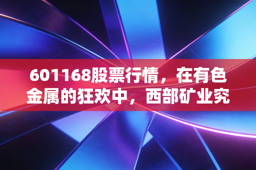 601168股票行情，在有色金属的狂欢中，西部矿业究竟是价值洼地还是周期陷阱？
