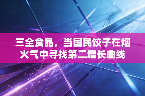 三全食品，当国民饺子在烟火气中寻找第二增长曲线