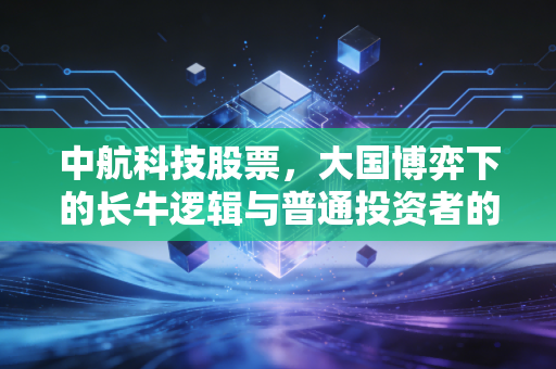 中航科技股票,大国博弈下的长牛逻辑与普通投资者的财富密码