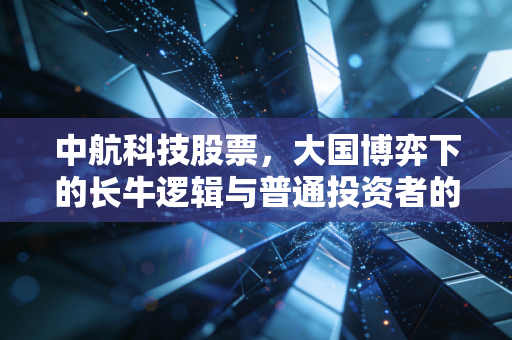 中航科技股票，大国博弈下的长牛逻辑与普通投资者的财富密码