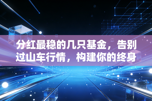 分红最稳的几只基金，告别过山车行情，构建你的终身被动收入体系
