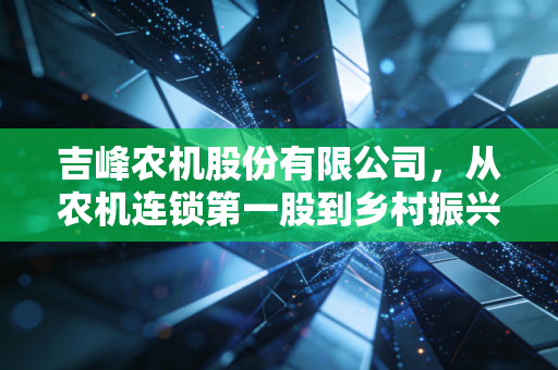 吉峰农机股份有限公司，从农机连锁第一股到乡村振兴的隐形推手，一场跨越周期的突围战