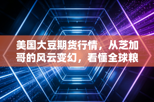 美国大豆期货行情，从芝加哥的风云变幻，看懂全球粮价的蝴蝶效应