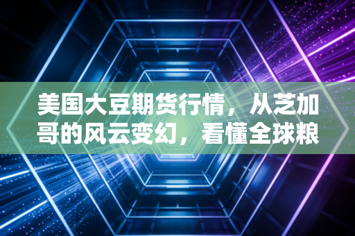 美国大豆期货行情，从芝加哥的风云变幻，看懂全球粮价的蝴蝶效应