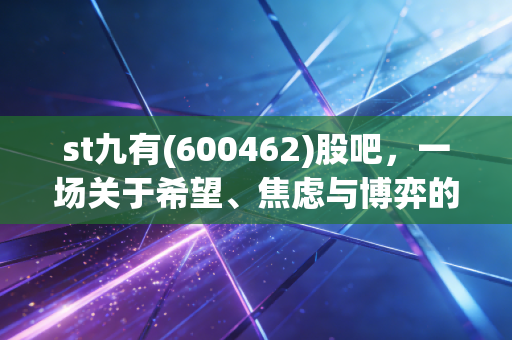 st九有(600462)股吧，一场关于希望、焦虑与博弈的散户众生相