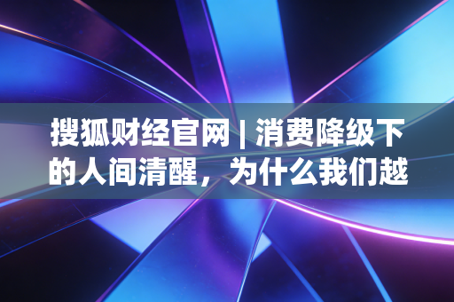 搜狐财经官网 | 消费降级下的人间清醒，为什么我们越来越不敢乱花钱了？