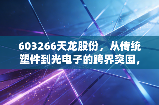 603266天龙股份，从传统塑件到光电子的跨界突围，是风口上的猪还是实干的匠？