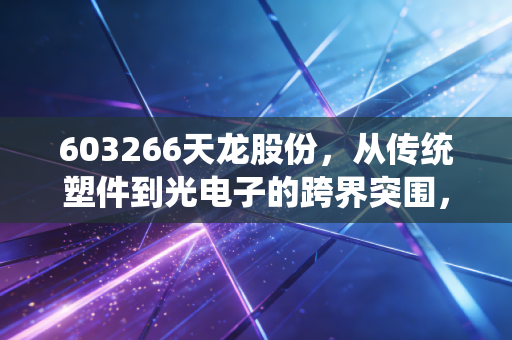 603266天龙股份，从传统塑件到光电子的跨界突围，是风口上的猪还是实干的匠？