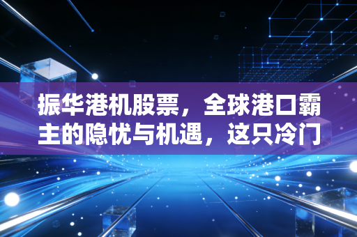 振华港机股票,全球港口霸主的隐忧与机遇,这只冷门股还值得守候吗?