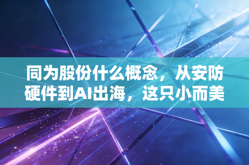 同为股份什么概念，从安防硬件到AI出海，这只小而美的股票藏着什么玄机？