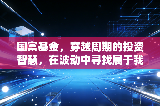 国富基金，穿越周期的投资智慧，在波动中寻找属于我们的国富红利