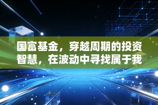 国富基金，穿越周期的投资智慧，在波动中寻找属于我们的国富红利