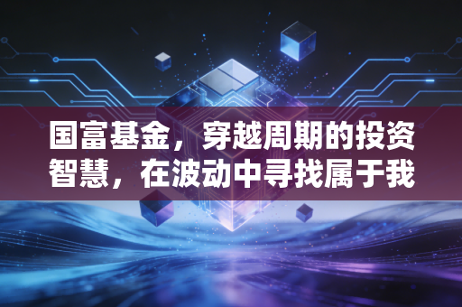 国富基金，穿越周期的投资智慧，在波动中寻找属于我们的国富红利