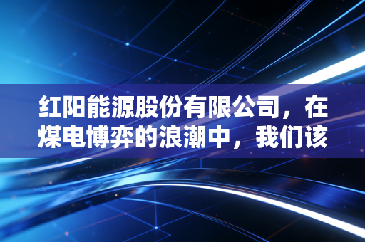 红阳能源股份有限公司，在煤电博弈的浪潮中，我们该如何审视这只东北虎的沉浮与新生？