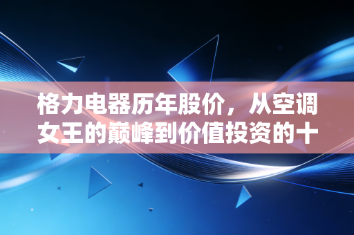 格力电器历年股价，从空调女王的巅峰到价值投资的十字路口，我们该如何读懂这只白马股？