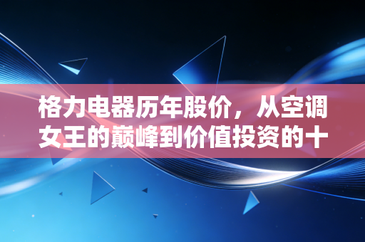 格力电器历年股价，从空调女王的巅峰到价值投资的十字路口，我们该如何读懂这只白马股？