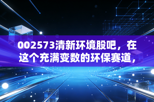 002573清新环境股吧,在这个充满变数的环保赛道,我们还能等到花开吗?