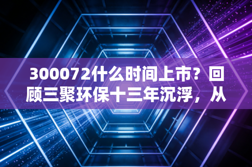 300072什么时间上市？回顾三聚环保十三年沉浮，从千亿市值到环保股的血泪启示