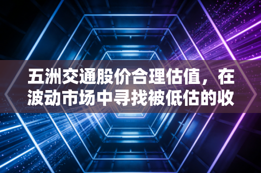五洲交通股价合理估值，在波动市场中寻找被低估的收租人